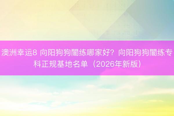 澳洲幸運8 向陽狗狗闇練哪家好？向陽狗狗闇練?？普幓孛麊危?026年新版）