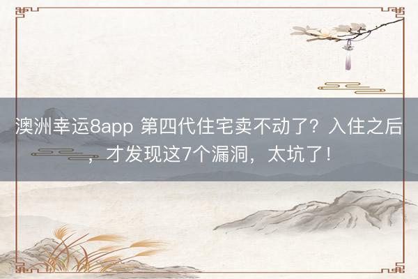 澳洲幸運8app 第四代住宅賣不動了？入住之后，才發(fā)現(xiàn)這7個漏洞，太坑了！