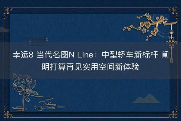幸運8 當代名圖N Line:中型轎車新標桿 闡明打算再見實用空間新體驗