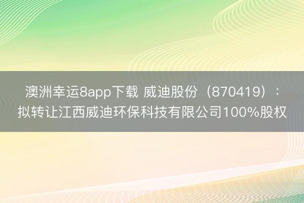 澳洲幸運8app下載 威迪股份(870419):擬轉讓江西威迪環保科技有限公司100%股權