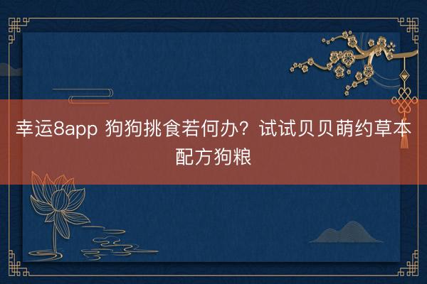 幸運(yùn)8app 狗狗挑食若何辦?試試貝貝萌約草本配方狗糧