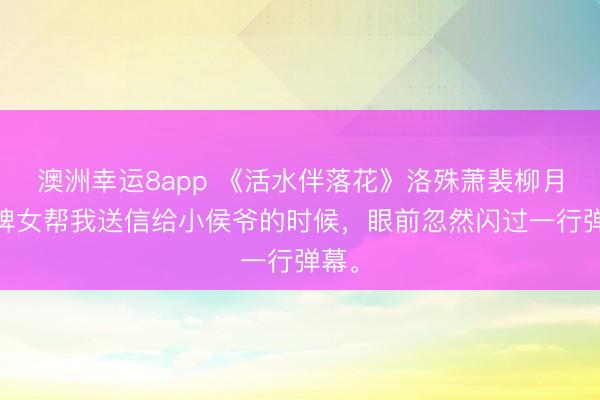 澳洲幸運(yùn)8app 《活水伴落花》洛殊蕭裴柳月 讓婢女幫我送信給小侯爺?shù)臅r候,眼前忽然閃過一行彈幕。