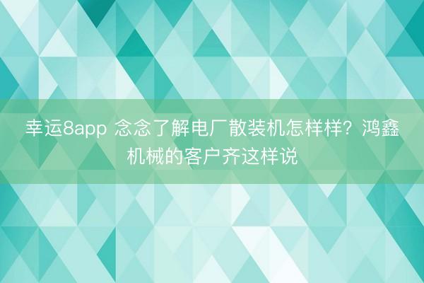 幸運8app 念念了解電廠散裝機怎樣樣？鴻鑫機械的客戶齊這樣說