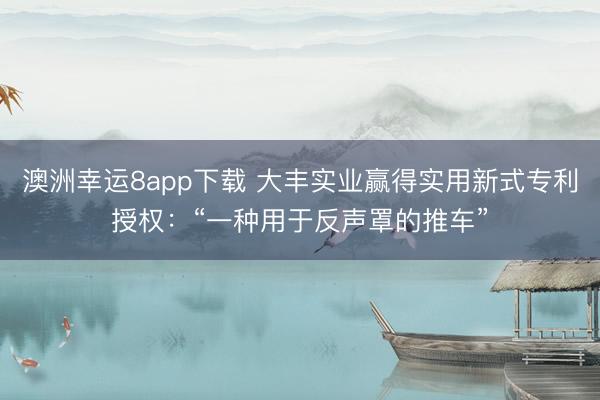 澳洲幸運(yùn)8app下載 大豐實(shí)業(yè)贏得實(shí)用新式專利授權(quán):“一種用于反聲罩的推車”