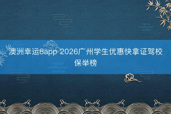 澳洲幸運(yùn)8app 2026廣州學(xué)生優(yōu)惠快拿證駕校保舉榜