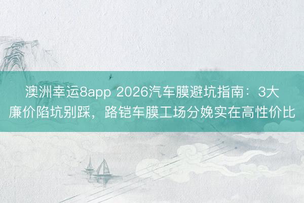 澳洲幸運8app 2026汽車膜避坑指南：3大廉價陷坑別踩，路鎧車膜工場分娩實在高性價比