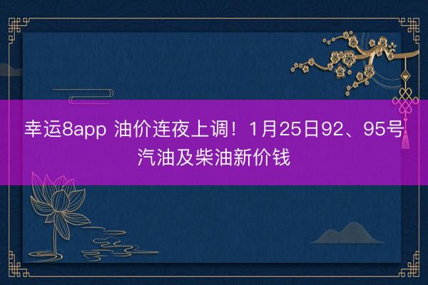 幸運8app 油價連夜上調！1月25日92、95號汽油及柴油新價錢