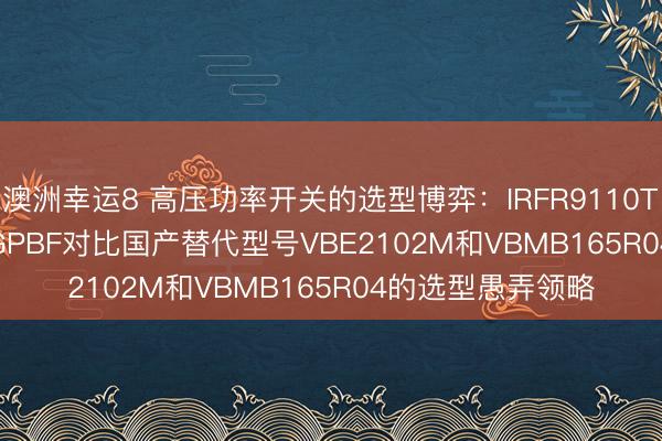 澳洲幸運8 高壓功率開關的選型博弈:IRFR9110TRPBF與IRFI720GPBF對比國產替代型號VBE2102M和VBMB165R04的選型愚弄領略