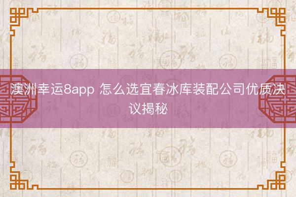 澳洲幸運(yùn)8app 怎么選宜春冰庫(kù)裝配公司優(yōu)質(zhì)決議揭秘