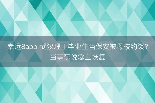 幸運(yùn)8app 武漢理工畢業(yè)生當(dāng)保安被母校約談?當(dāng)事東說(shuō)念主恢復(fù)