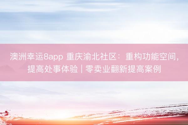 澳洲幸運8app 重慶渝北社區(qū)：重構(gòu)功能空間，提高處事體驗 | 零賣業(yè)翻新提高案例