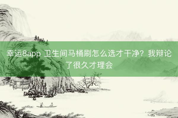 幸運8app 衛生間馬桶刷怎么選才干凈？我辯論了很久才理會