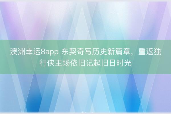 澳洲幸運8app 東契奇寫歷史新篇章,重返獨行俠主場依舊記起舊日時光
