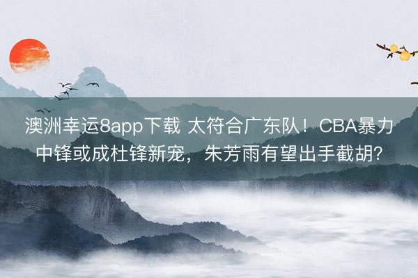 澳洲幸運8app下載 太符合廣東隊！CBA暴力中鋒或成杜鋒新寵，朱芳雨有望出手截胡？