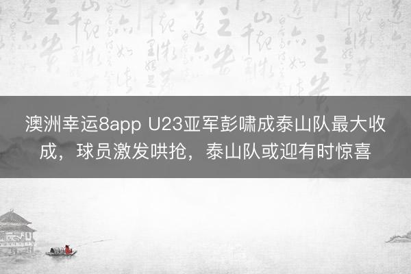 澳洲幸運8app U23亞軍彭嘯成泰山隊最大收成,球員激發哄搶,泰山隊或迎有時驚喜