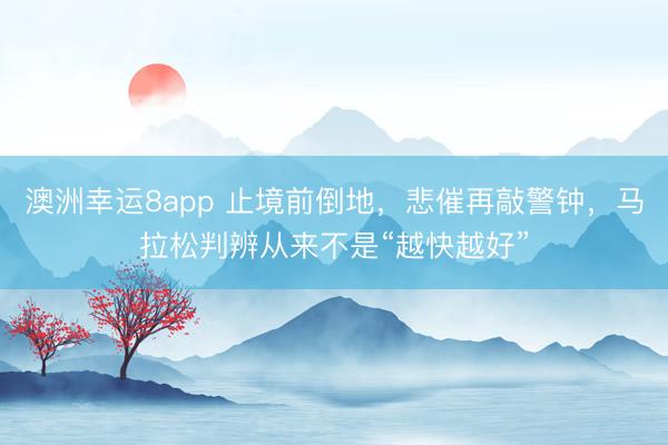 澳洲幸運8app 止境前倒地，悲催再敲警鐘，馬拉松判辨從來不是“越快越好”