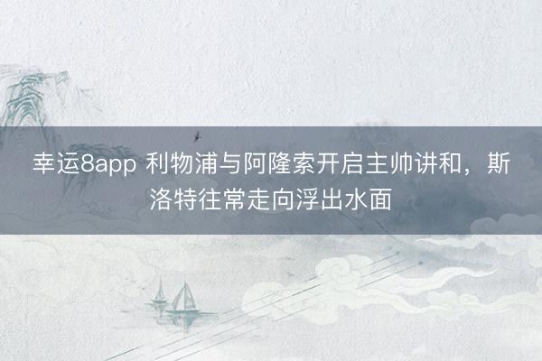 幸運(yùn)8app 利物浦與阿隆索開啟主帥講和，斯洛特往常走向浮出水面