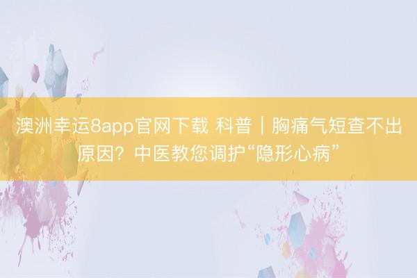 澳洲幸運8app官網(wǎng)下載 科普|胸痛氣短查不出原因?中醫(yī)教您調(diào)護“隱形心病”