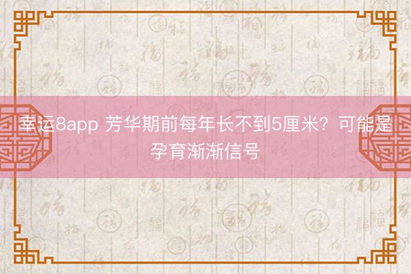 幸運(yùn)8app 芳華期前每年長(zhǎng)不到5厘米？可能是孕育漸漸信號(hào)
