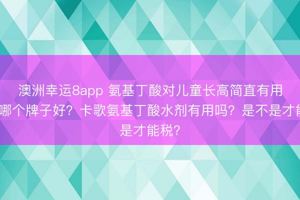 澳洲幸運8app 氨基丁酸對兒童長高簡直有用嗎?哪個牌子好?卡歌氨基丁酸水劑有用嗎?是不是才能稅?