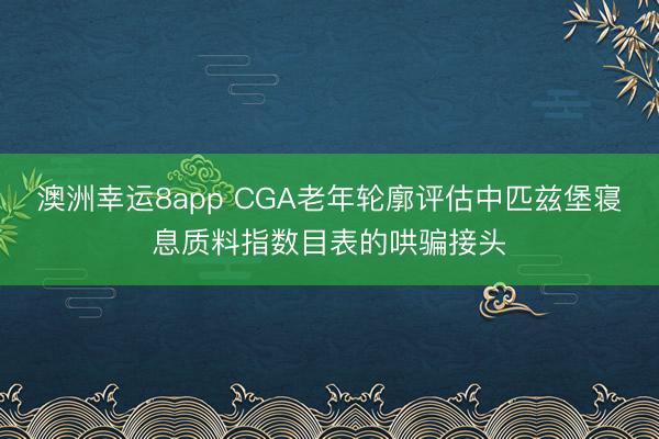 澳洲幸運(yùn)8app CGA老年輪廓評(píng)估中匹茲堡寢息質(zhì)料指數(shù)目表的哄騙接頭