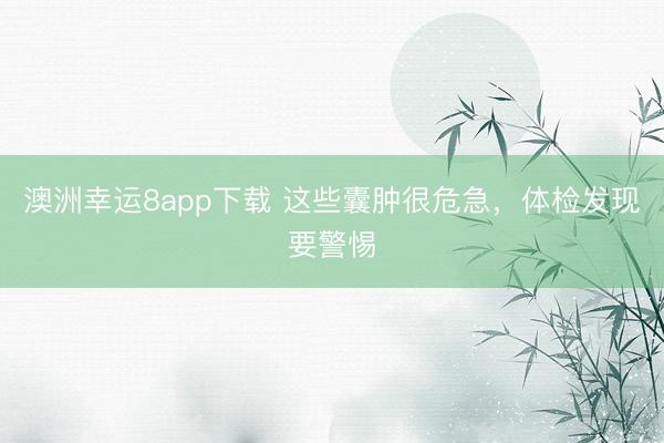 澳洲幸運8app下載 這些囊腫很危急,體檢發現要警惕