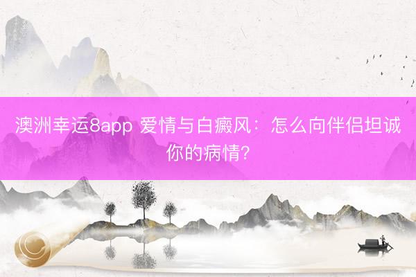 澳洲幸運(yùn)8app 愛情與白癜風(fēng):怎么向伴侶坦誠你的病情?