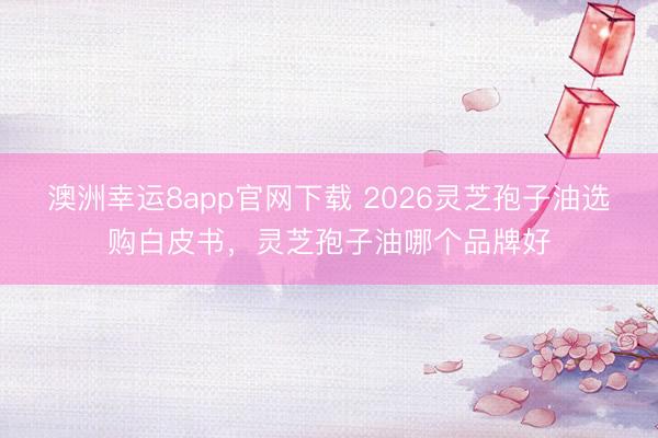 澳洲幸運(yùn)8app官網(wǎng)下載 2026靈芝孢子油選購(gòu)白皮書(shū),靈芝孢子油哪個(gè)品牌好