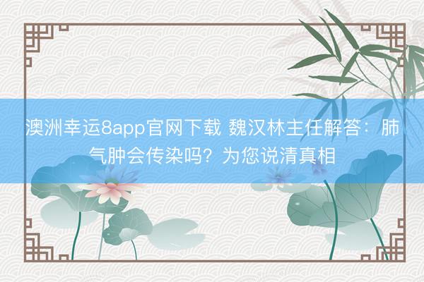 澳洲幸運(yùn)8app官網(wǎng)下載 魏漢林主任解答：肺氣腫會(huì)傳染嗎？為您說清真相