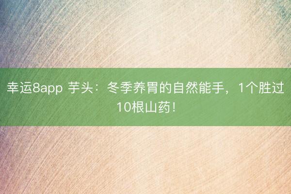 幸運8app 芋頭:冬季養(yǎng)胃的自然能手,1個勝過10根山藥!