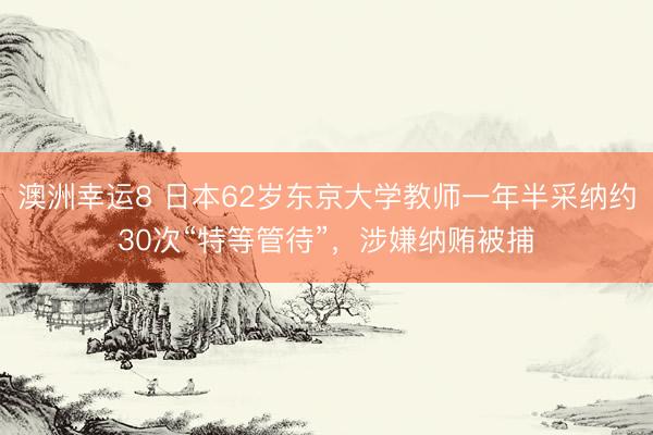 澳洲幸運8 日本62歲東京大學教師一年半采納約30次“特等管待”，涉嫌納賄被捕