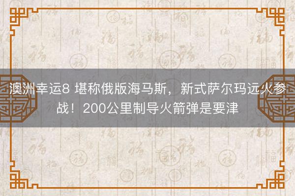澳洲幸運8 堪稱俄版海馬斯，新式薩爾瑪遠火參戰！200公里制導火箭彈是要津