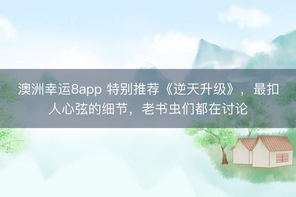 澳洲幸運8app 特別推薦《逆天升級》,最扣人心弦的細節,老書蟲們都在討論
