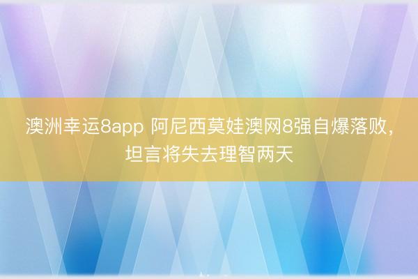 澳洲幸運8app 阿尼西莫娃澳網(wǎng)8強自爆落敗,坦言將失去理智兩天
