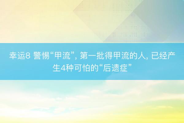 幸運8 警惕“甲流”， 第一批得甲流的人， 已經產生4種可怕的“后遺癥”