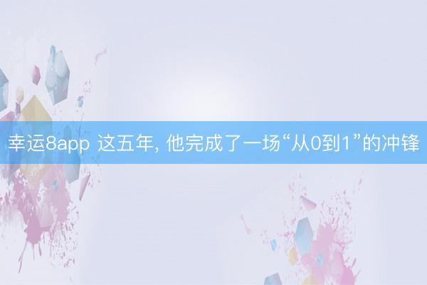 幸運(yùn)8app 這五年, 他完成了一場“從0到1”的沖鋒