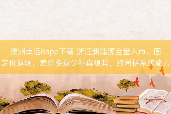 澳洲幸運(yùn)8app下載 浙江新能源全量入市、固定價(jià)退場(chǎng)，差價(jià)多退少補(bǔ)真穩(wěn)嗎，終局拼系統(tǒng)能力