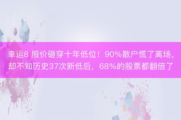 幸運8 股價砸穿十年低位！90%散戶慌了離場，卻不知歷史37次新低后，68%的股票都翻倍了