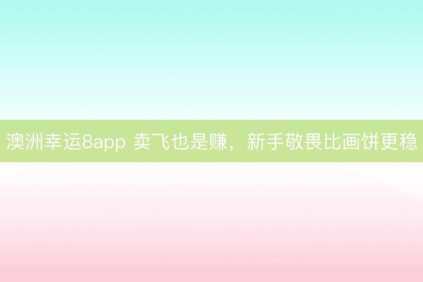 澳洲幸運8app 賣飛也是賺,新手敬畏比畫餅更穩
