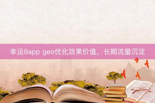 幸運8app geo優(yōu)化效果價值，長期流量沉淀
