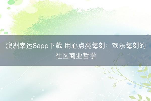 澳洲幸運(yùn)8app下載 用心點(diǎn)亮每刻:歡樂每刻的社區(qū)商業(yè)哲學(xué)