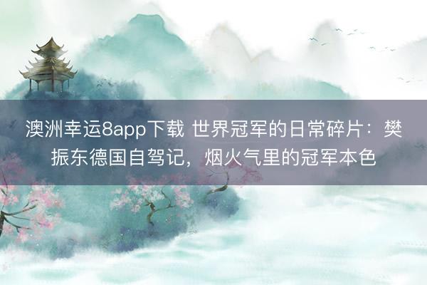 澳洲幸運8app下載 世界冠軍的日常碎片:樊振東德國自駕記,煙火氣里的冠軍本色