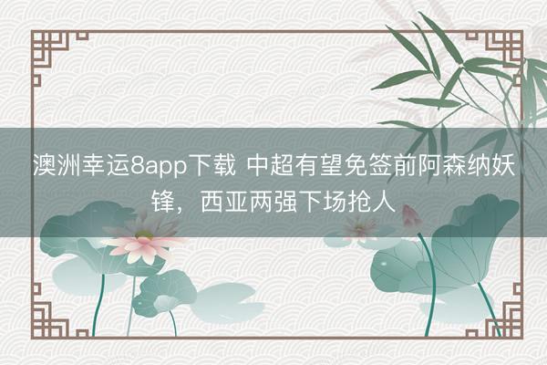 澳洲幸運8app下載 中超有望免簽前阿森納妖鋒，西亞兩強下場搶人