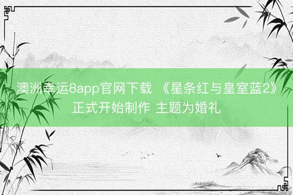 澳洲幸運8app官網(wǎng)下載 《星條紅與皇室藍2》正式開始制作 主題為婚禮