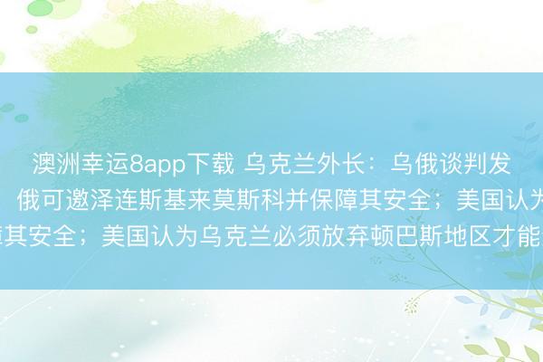 澳洲幸運8app下載 烏克蘭外長:烏俄談判發生“質變”;俄總統助理:俄可邀澤連斯基來莫斯科并保障其安全;美國認為烏克蘭必須放棄頓巴斯地區才能結束戰爭
