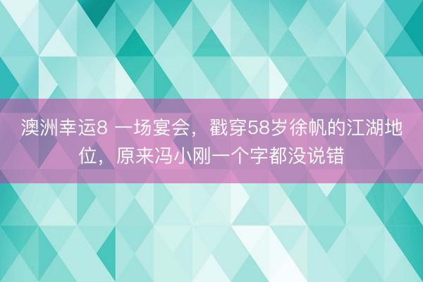 澳洲幸運8 一場宴會，戳穿58歲徐帆的江湖地位，原來馮小剛一個字都沒說錯