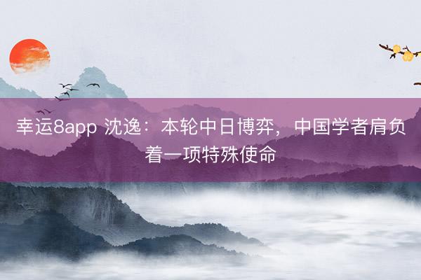 幸運(yùn)8app 沈逸:本輪中日博弈,中國學(xué)者肩負(fù)著一項(xiàng)特殊使命