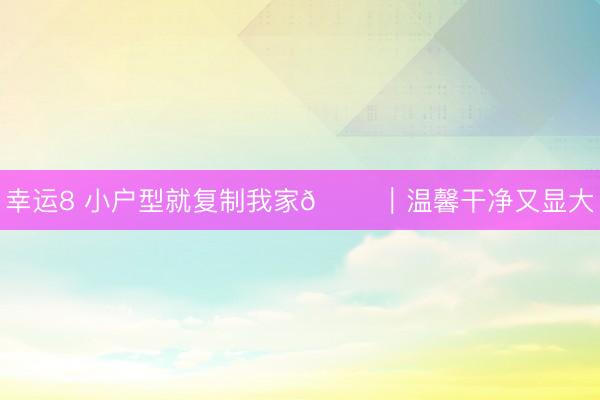 幸運8 小戶型就復制我家??｜溫馨干凈又顯大