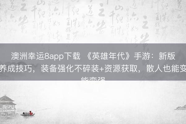 澳洲幸運(yùn)8app下載 《英雄年代》手游:新版本養(yǎng)成技巧,裝備強(qiáng)化不碎裝+資源獲取,散人也能變強(qiáng)