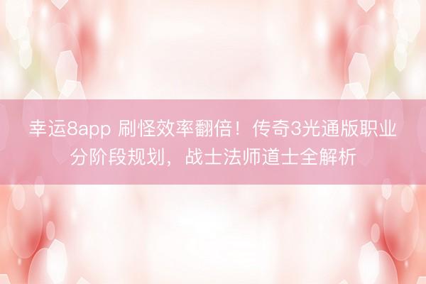 幸運8app 刷怪效率翻倍！傳奇3光通版職業分階段規劃，戰士法師道士全解析